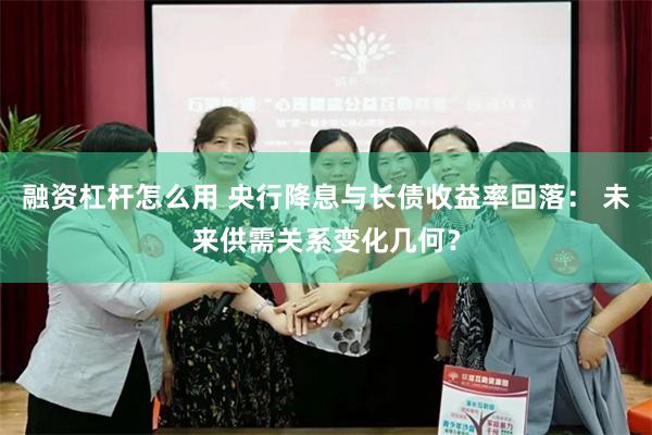 融资杠杆怎么用 央行降息与长债收益率回落： 未来供需关系变化几何？