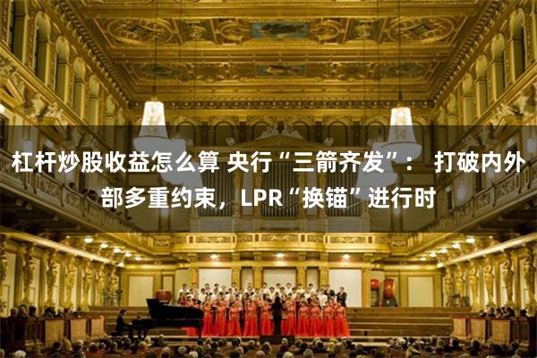 杠杆炒股收益怎么算 央行“三箭齐发”： 打破内外部多重约束，LPR“换锚”进行时