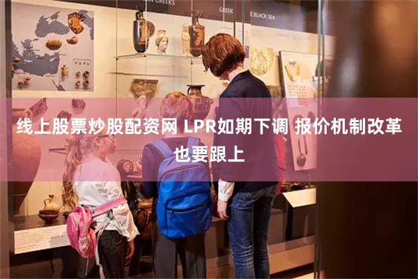 线上股票炒股配资网 LPR如期下调 报价机制改革也要跟上