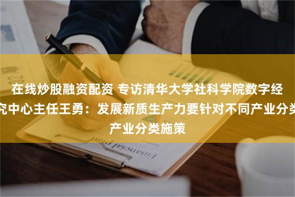 在线炒股融资配资 专访清华大学社科学院数字经济研究中心主任王勇：发展新质生产力要针对不同产业分类施策