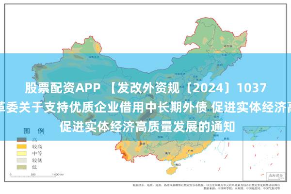 股票配资APP 【发改外资规〔2024〕1037号】国家发展改革委关于支持优质企业借用中长期外债 促进实体经济高质量发展的通知