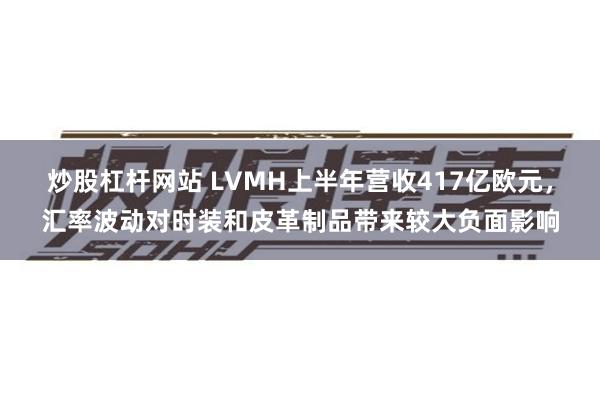 炒股杠杆网站 LVMH上半年营收417亿欧元，汇率波动对时装和皮革制品带来较大负面影响