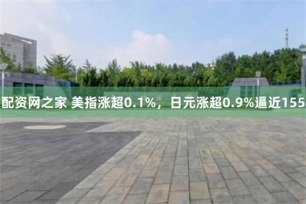 配资网之家 美指涨超0.1%，日元涨超0.9%逼近155