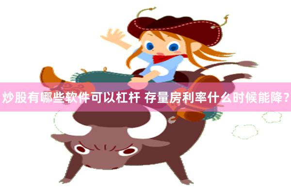 炒股有哪些软件可以杠杆 存量房利率什么时候能降？