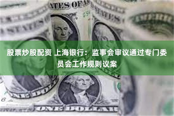 股票炒股配资 上海银行：监事会审议通过专门委员会工作规则议案