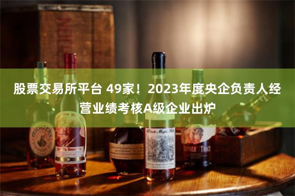 股票交易所平台 49家！2023年度央企负责人经营业绩考核A级企业出炉