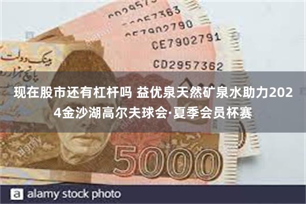 现在股市还有杠杆吗 益优泉天然矿泉水助力2024金沙湖高尔夫球会·夏季会员杯赛