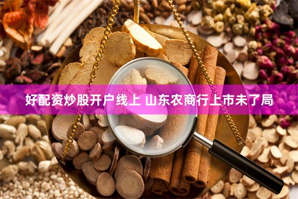 好配资炒股开户线上 山东农商行上市未了局