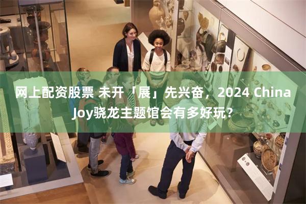 网上配资股票 未开「展」先兴奋，2024 ChinaJoy骁龙主题馆会有多好玩？