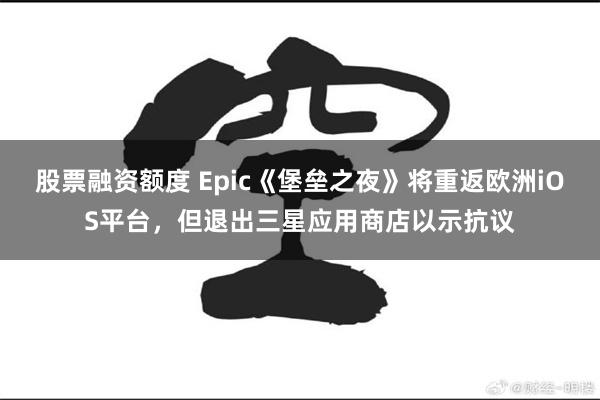 股票融资额度 Epic《堡垒之夜》将重返欧洲iOS平台，但退出三星应用商店以示抗议