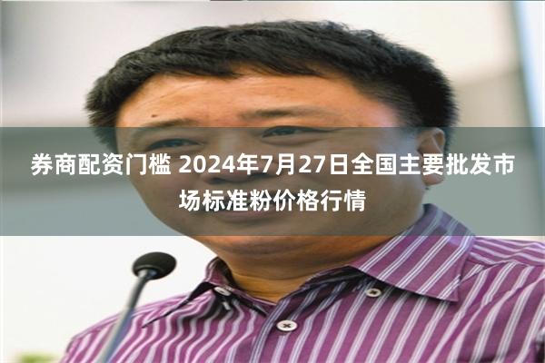 券商配资门槛 2024年7月27日全国主要批发市场标准粉价格行情