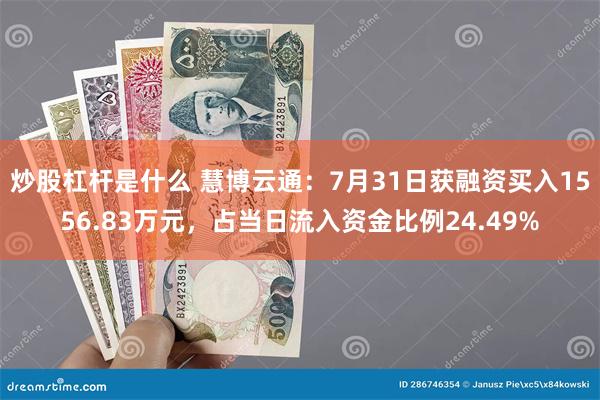 炒股杠杆是什么 慧博云通：7月31日获融资买入1556.83万元，占当日流入资金比例24.49%