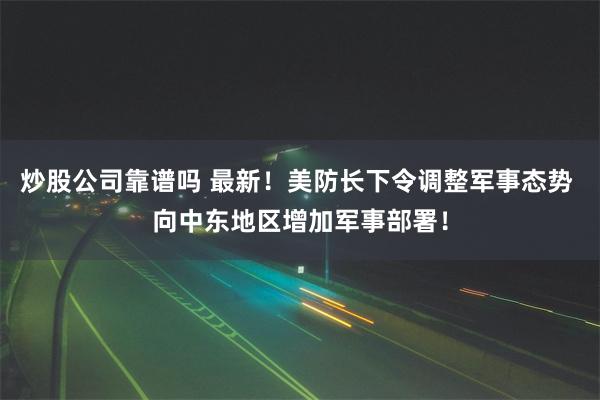 炒股公司靠谱吗 最新！美防长下令调整军事态势 向中东地区增加军事部署！