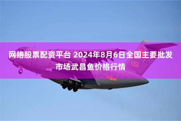 网络股票配资平台 2024年8月6日全国主要批发市场武昌鱼价格行情