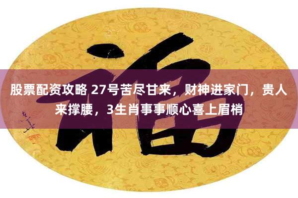 股票配资攻略 27号苦尽甘来，财神进家门，贵人来撑腰，3生肖事事顺心喜上眉梢