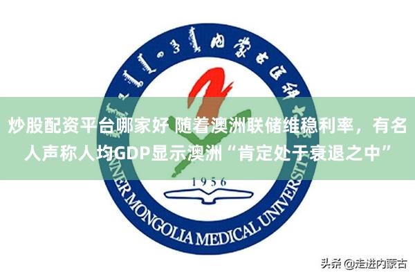 炒股配资平台哪家好 随着澳洲联储维稳利率，有名人声称人均GDP显示澳洲“肯定处于衰退之中”