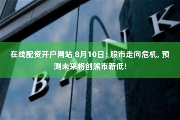 在线配资开户网站 8月10日: 股市走向危机, 预测未来将创熊市新低!