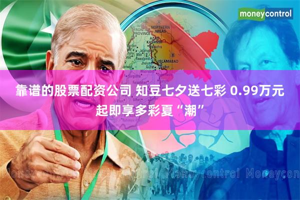 靠谱的股票配资公司 知豆七夕送七彩 0.99万元起即享多彩夏“潮”