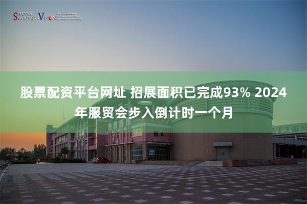 股票配资平台网址 招展面积已完成93% 2024年服贸会步入倒计时一个月