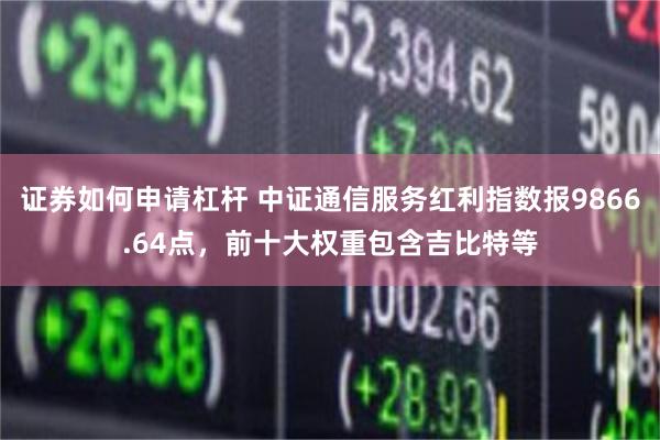 证券如何申请杠杆 中证通信服务红利指数报9866.64点，前十大权重包含吉比特等