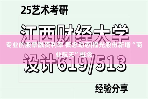 专业的股票融资利率 概念动态|福光股份新增“商业航天”概念