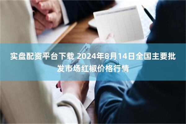 实盘配资平台下载 2024年8月14日全国主要批发市场红椒价格行情