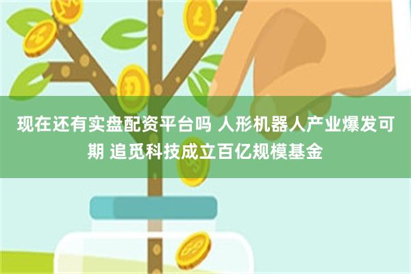 现在还有实盘配资平台吗 人形机器人产业爆发可期 追觅科技成立百亿规模基金