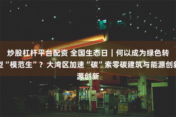 炒股杠杆平台配资 全国生态日｜何以成为绿色转型“模范生”？大湾区加速“碳”索零碳建筑与能源创新