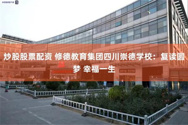 炒股股票配资 修德教育集团四川崇德学校：复读圆梦 幸福一生