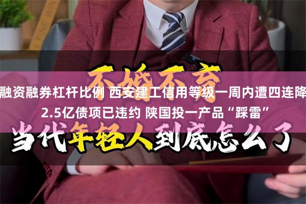 融资融券杠杆比例 西安建工信用等级一周内遭四连降 2.5亿债项已违约 陕国投一产品“踩雷”