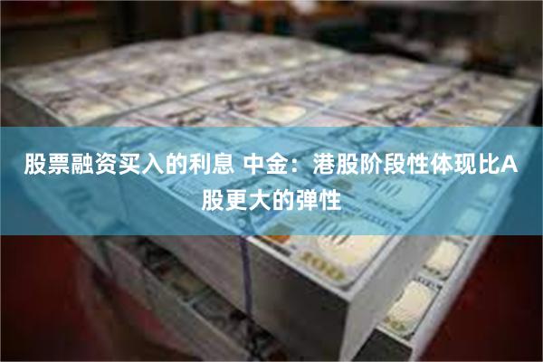 股票融资买入的利息 中金：港股阶段性体现比A股更大的弹性