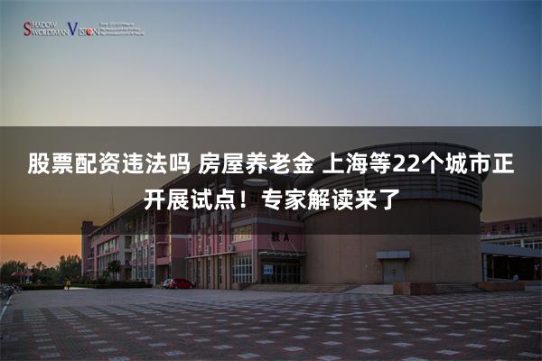 股票配资违法吗 房屋养老金 上海等22个城市正开展试点！专家解读来了