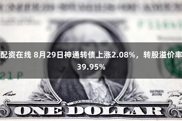 配资在线 8月29日神通转债上涨2.08%，转股溢价率39.95%