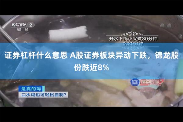 证券杠杆什么意思 A股证券板块异动下跌，锦龙股份跌近8%