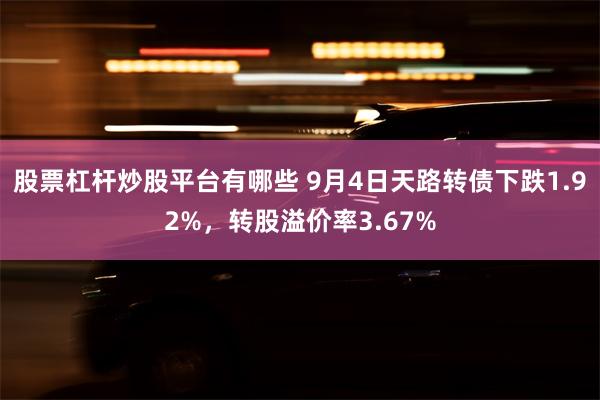 股票杠杆炒股平台有哪些 9月4日天路转债下跌1.92%，转股溢价率3.67%