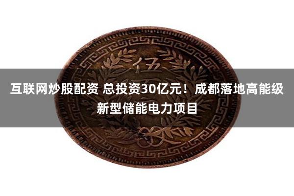 互联网炒股配资 总投资30亿元！成都落地高能级新型储能电力项目