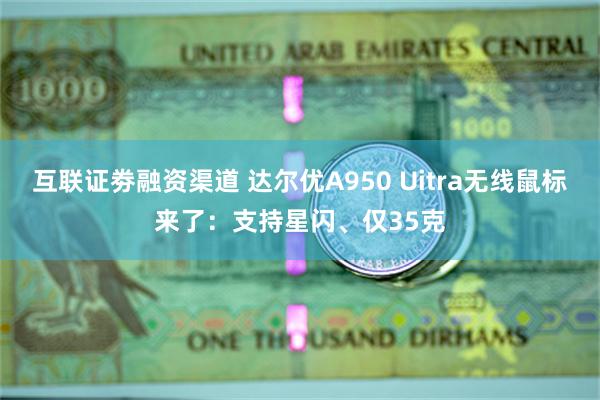 互联证劵融资渠道 达尔优A950 Uitra无线鼠标来了：支持星闪、仅35克