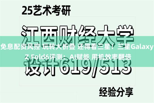 免息配资风控 玩转大折叠 还得看三星！三星Galaxy Z Fold6评测：AI赋能 用机效率翻倍