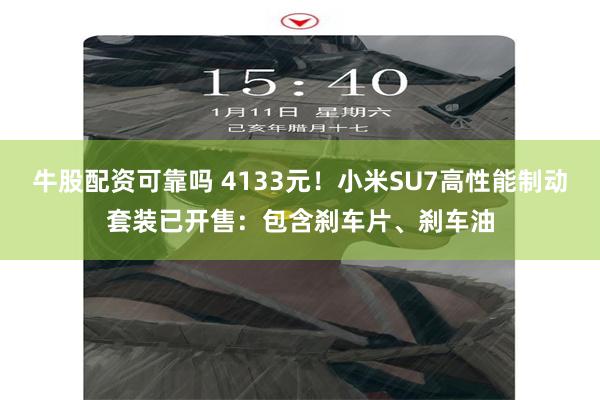 牛股配资可靠吗 4133元！小米SU7高性能制动套装已开售：包含刹车片、刹车油