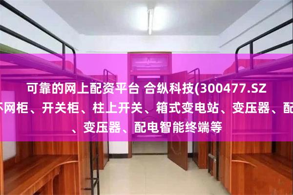 可靠的网上配资平台 合纵科技(300477.SZ)：产品包括环网柜、开关柜、柱上开关、箱式变电站、变压器、配电智能终端等