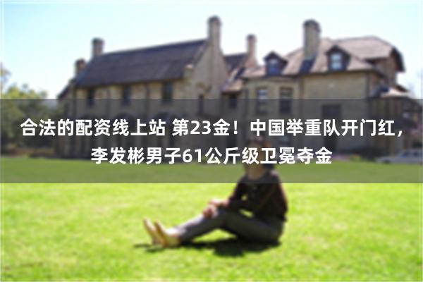 合法的配资线上站 第23金！中国举重队开门红，李发彬男子61公斤级卫冕夺金