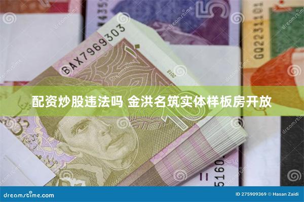 配资炒股违法吗 金洪名筑实体样板房开放