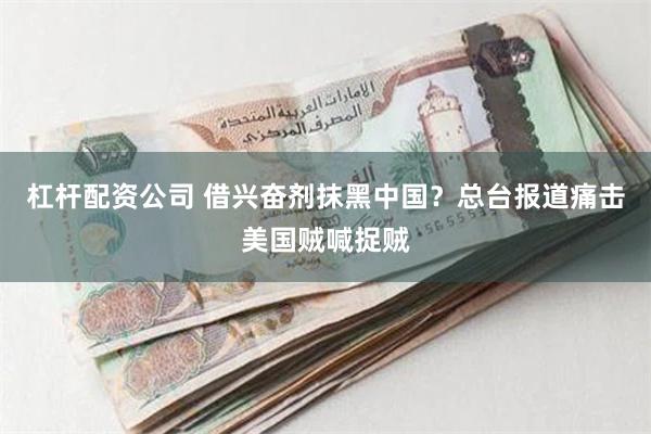 杠杆配资公司 借兴奋剂抹黑中国？总台报道痛击美国贼喊捉贼