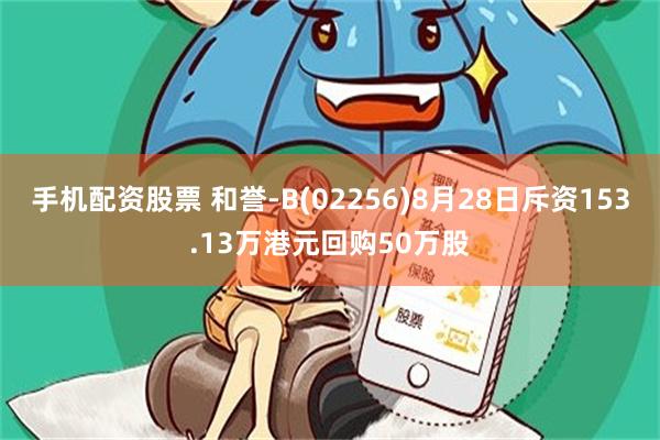 手机配资股票 和誉-B(02256)8月28日斥资153.13万港元回购50万股