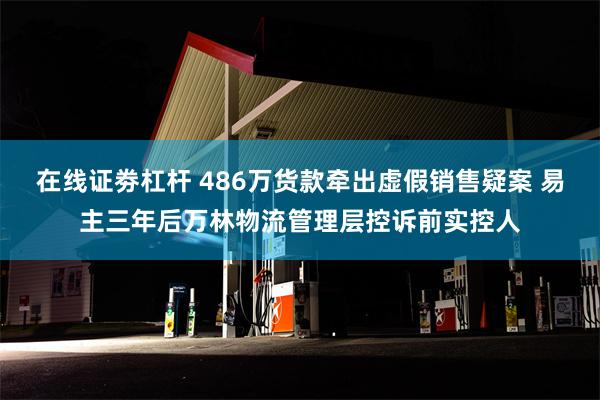 在线证劵杠杆 486万货款牵出虚假销售疑案 易主三年后万林物流管理层控诉前实控人