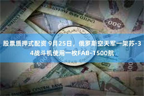 股票质押式配资 9月25日，俄罗斯空天军一架苏-34战斗机使用一枚FAB-1500航