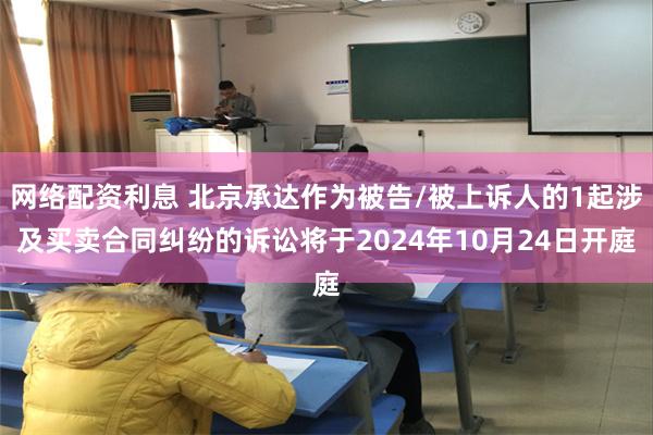 网络配资利息 北京承达作为被告/被上诉人的1起涉及买卖合同纠纷的诉讼将于2024年10月24日开庭