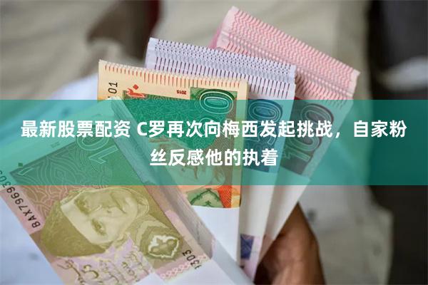 最新股票配资 C罗再次向梅西发起挑战，自家粉丝反感他的执着