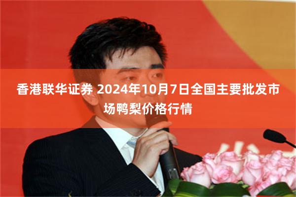 香港联华证券 2024年10月7日全国主要批发市场鸭梨价格行情