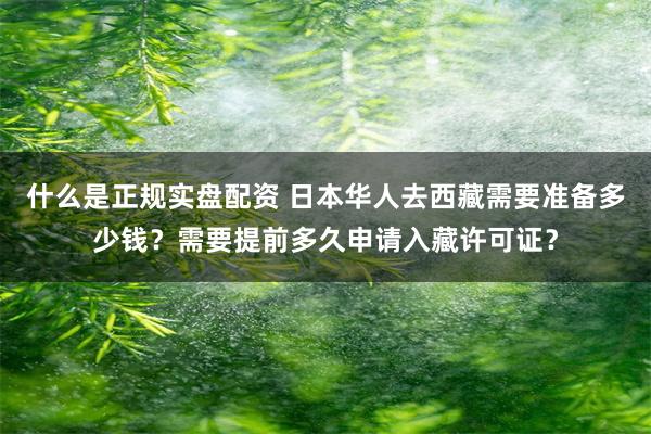 什么是正规实盘配资 日本华人去西藏需要准备多少钱？需要提前多久申请入藏许可证？